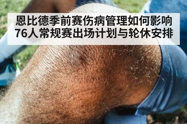 恩比德季前赛伤病管理如何影响76人常规赛出场计划与轮休安排 - kaiyun