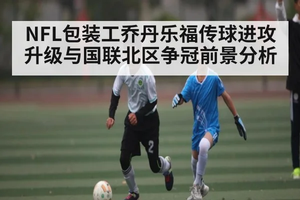 NFL包装工乔丹乐福传球进攻升级与国联北区争冠前景分析