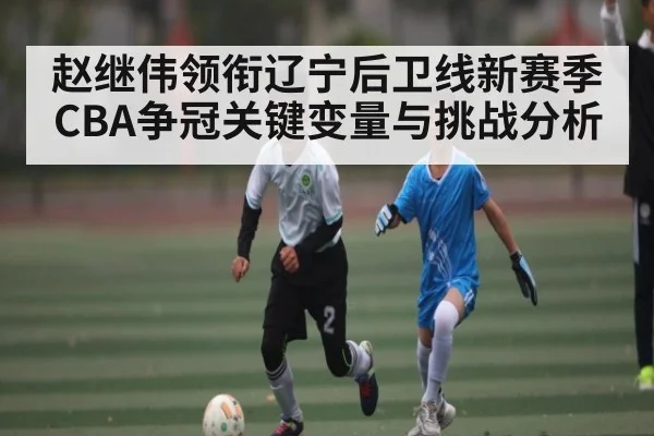 赵继伟领衔辽宁后卫线新赛季CBA争冠关键变量与挑战分析 - kaiyun