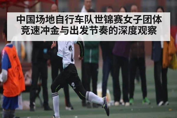 中国场地自行车队世锦赛女子团体竞速冲金与出发节奏的深度观察 - kaiyun