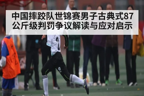 中国摔跤队世锦赛男子古典式87公斤级判罚争议解读与应对启示