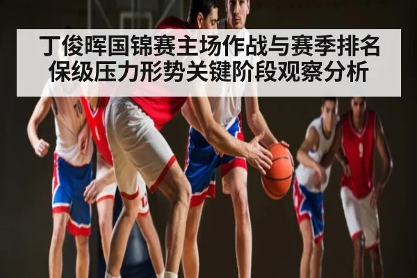 丁俊晖国锦赛主场作战与赛季排名保级压力形势关键阶段观察分析